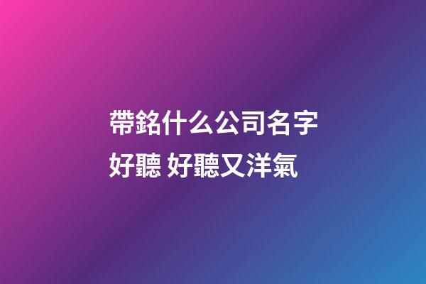 帶銘什么公司名字好聽 好聽又洋氣-第1張-公司起名-玄機派